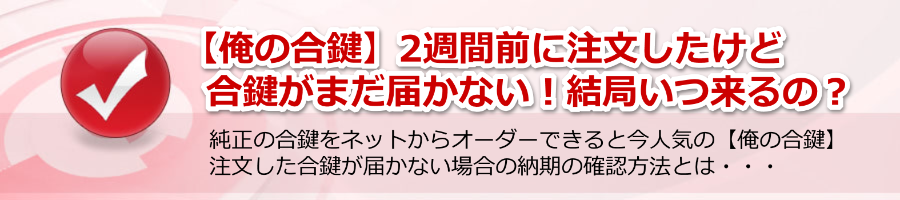 【俺の合鍵】2週間前に注文したけど合鍵がまだ届かない！いつ来るの？